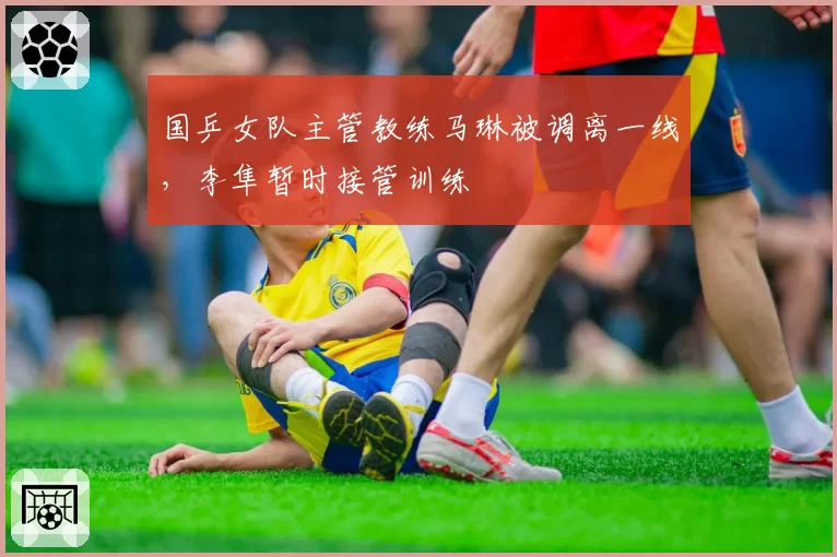 国乒女队主管教练马琳被调离一线，李隼暂时接管训练