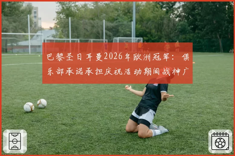 巴黎圣日耳曼2026年欧洲冠军：俱乐部承诺承担庆祝活动期间战神广场可能的损坏修复费用