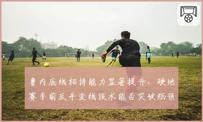 鲁内底线相持能力显著提升，硬地赛季前反手变线技术能否突破瓶颈