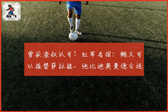 曾获渣叔认可！红军名宿：鲍文可以接替萨拉赫，他比迪奥曼德合适