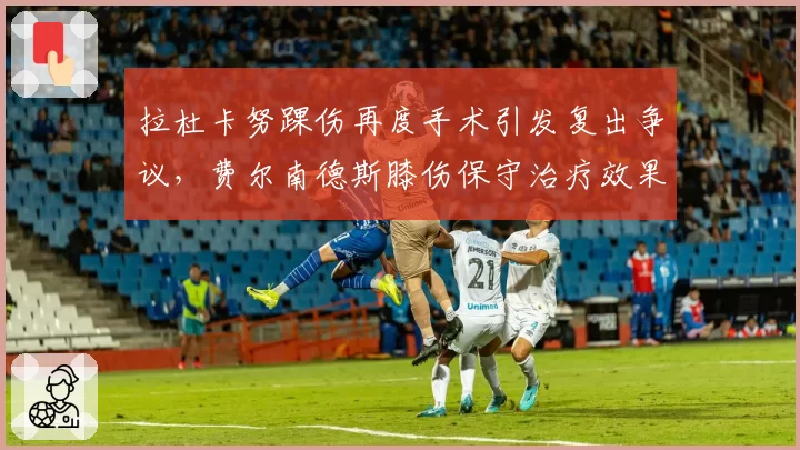 拉杜卡努踝伤再度手术引发复出争议,费尔南德斯膝伤保守治疗效果更佳