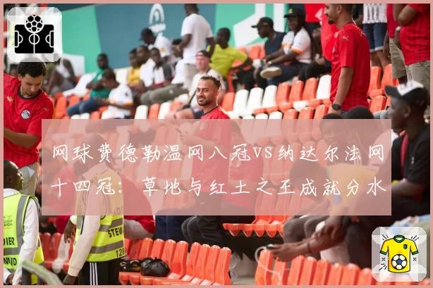 网球费德勒温网八冠vs纳达尔法网十四冠:草地与红土之王成就分水岭