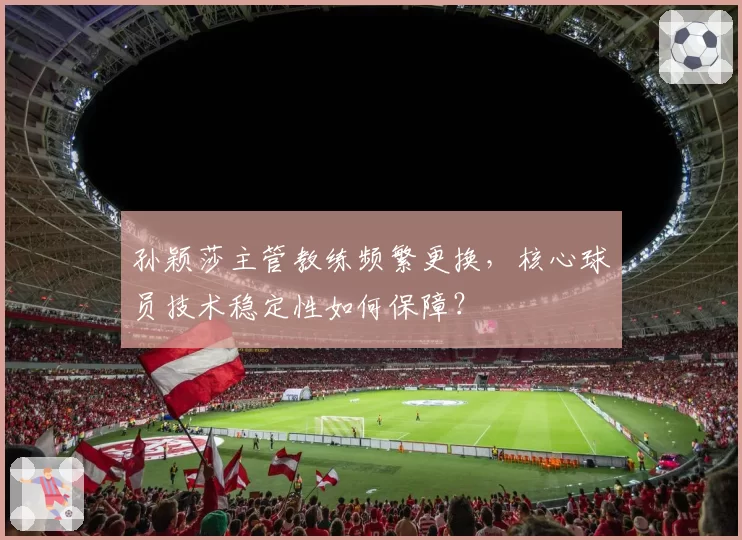 孙颖莎主管教练频繁更换，核心球员技术稳定性如何保障？