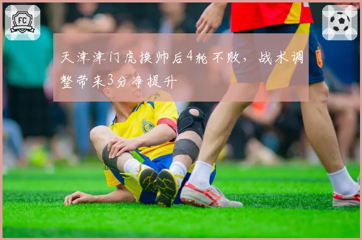 天津津门虎换帅后4轮不败,战术调整带来3分净提升