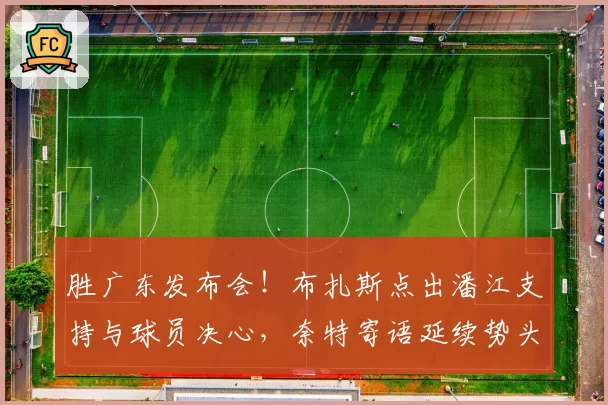 胜广东发布会!布扎斯点出潘江支持与球员决心,奈特寄语延续势头