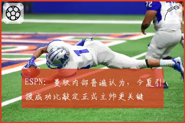 ESPN：曼联内部普遍认为，今夏引援成功比敲定正式主帅更关键
