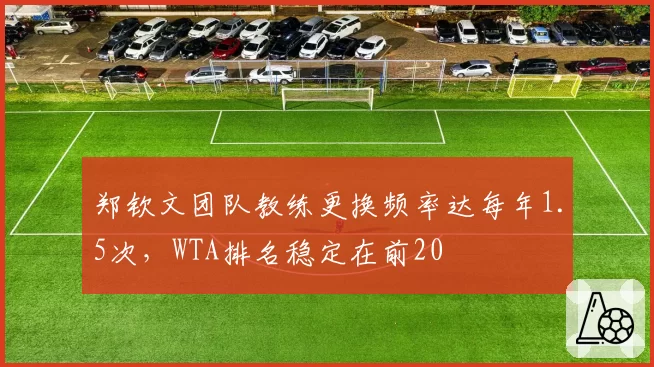 郑钦文团队教练更换频率达每年1.5次,WTA排名稳定在前20
