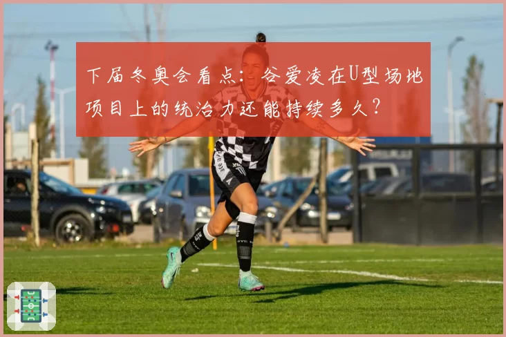 下届冬奥会看点：谷爱凌在U型场地项目上的统治力还能持续多久？