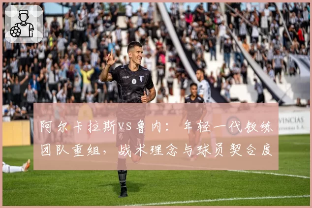 阿尔卡拉斯vs鲁内：年轻一代教练团队重组，战术理念与球员契合度差异解读