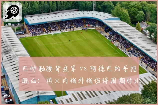 巴特勒腰背痉挛 vs 阿德巴约手指脱臼：热火内线外线伤停周期对比