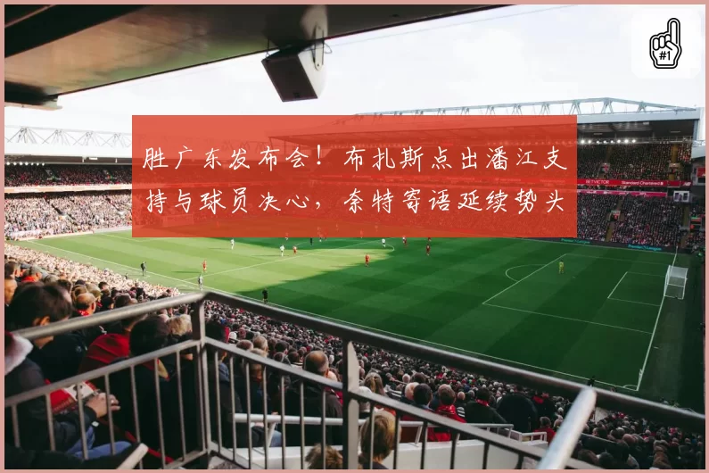 胜广东发布会！布扎斯点出潘江支持与球员决心，奈特寄语延续势头