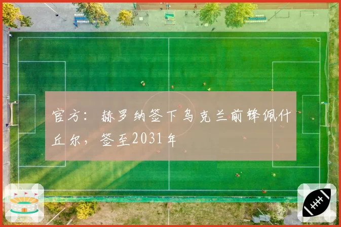官方：赫罗纳签下乌克兰前锋佩什丘尔，签至2031年