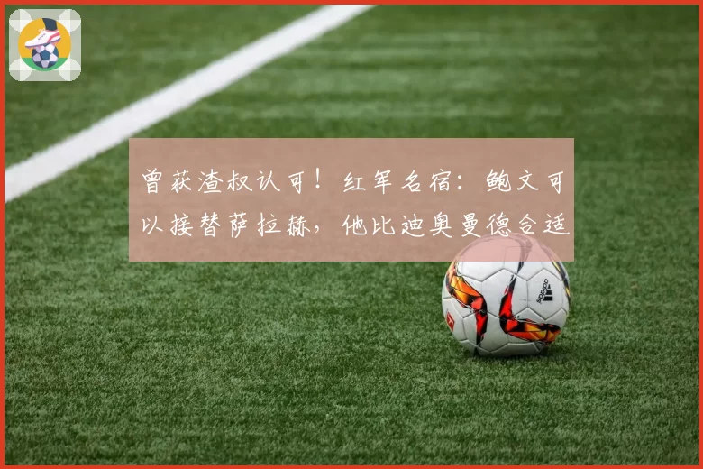 曾获渣叔认可！红军名宿：鲍文可以接替萨拉赫，他比迪奥曼德合适