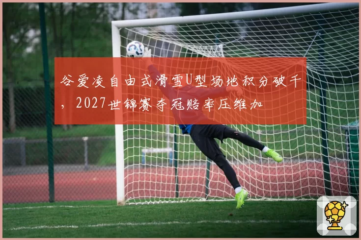 谷爱凌自由式滑雪U型场地积分破千,2027世锦赛夺冠赔率压维加
