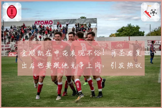 金顺凯在申花表现不俗！蒋圣龙复出后也要跟他竞争上岗，引发热议