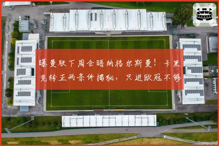 曝曼联下周会晤纳格尔斯曼！卡里克转正两条件揭秘，只进欧冠不够