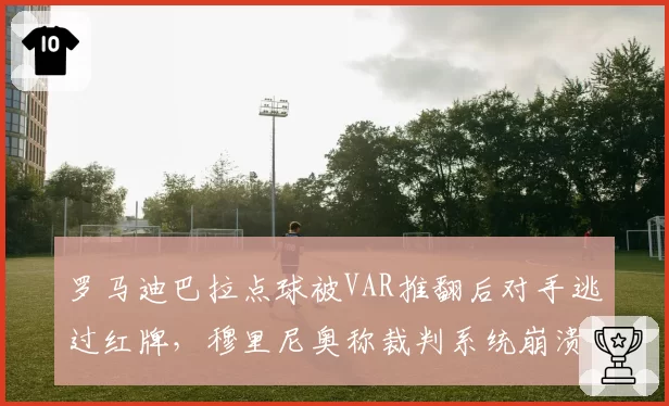 罗马迪巴拉点球被VAR推翻后对手逃过红牌,穆里尼奥称裁判系统崩溃