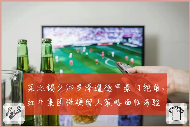 莱比锡少帅罗泽遭德甲豪门挖角，红牛集团强硬留人策略面临考验