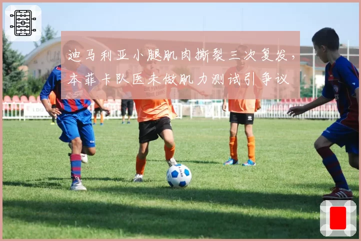 迪马利亚小腿肌肉撕裂三次复发,本菲卡队医未做肌力测试引争议