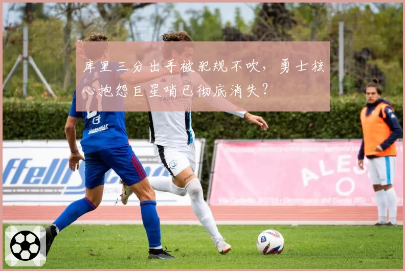 库里三分出手被犯规不吹,勇士核心抱怨巨星哨已彻底消失?