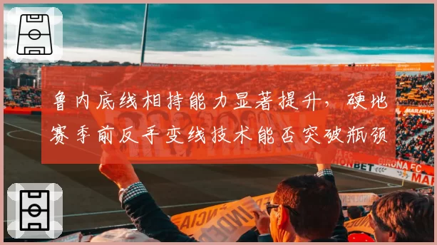 鲁内底线相持能力显著提升，硬地赛季前反手变线技术能否突破瓶颈