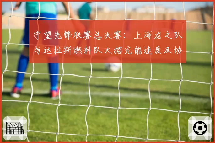 守望先锋联赛总决赛：上海龙之队与达拉斯燃料队大招充能速度及协同释放对比