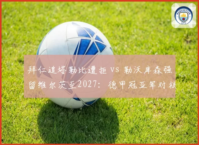 拜仁追塔勒比遭拒 vs 勒沃库森强留维尔茨至2027:德甲冠亚军对核心去留态度迥异