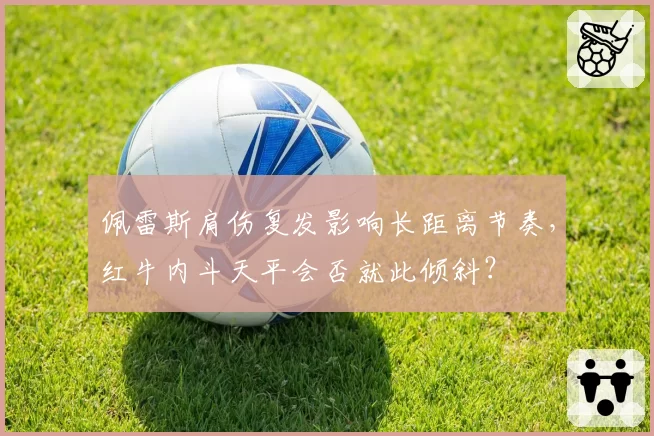 佩雷斯肩伤复发影响长距离节奏,红牛内斗天平会否就此倾斜?