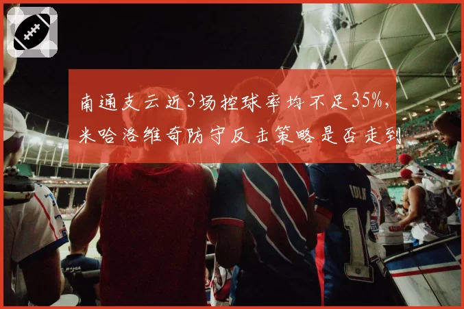 南通支云近3场控球率均不足35%,米哈洛维奇防守反击策略是否走到尽头?