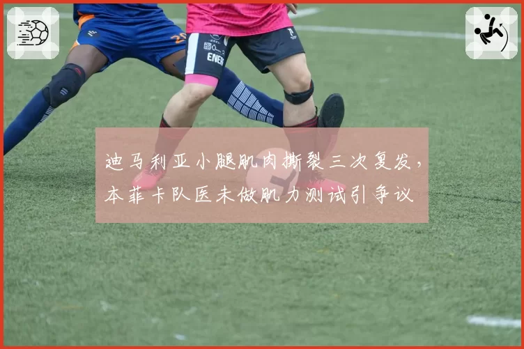迪马利亚小腿肌肉撕裂三次复发,本菲卡队医未做肌力测试引争议