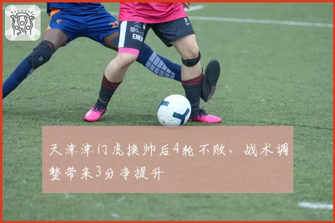 天津津门虎换帅后4轮不败,战术调整带来3分净提升