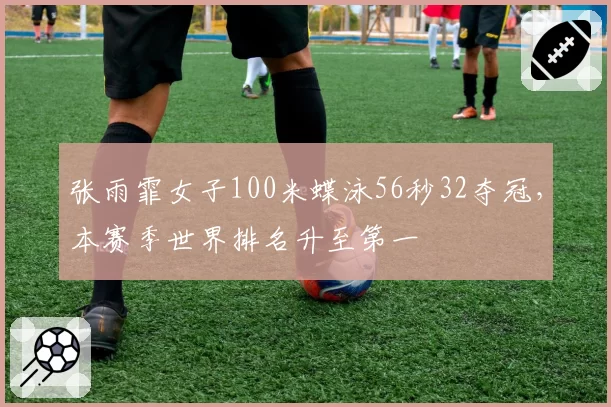张雨霏女子100米蝶泳56秒32夺冠,本赛季世界排名升至第一
