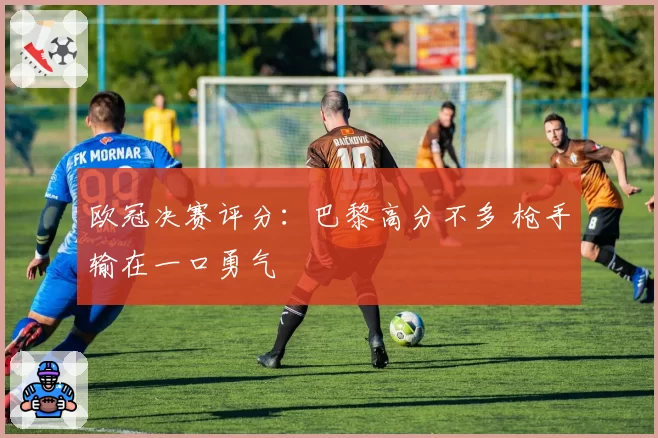 欧冠决赛评分:巴黎高分不多 枪手输在一口勇气