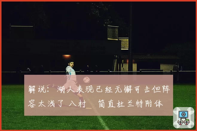 解说：湖人表现已经无懈可击但阵容太浅了 八村塁简直杜兰特附体