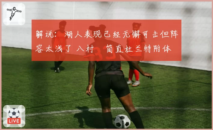 解说:湖人表现已经无懈可击但阵容太浅了 八村塁简直杜兰特附体