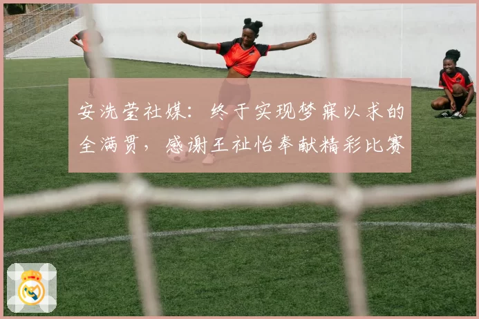 安洗莹社媒:终于实现梦寐以求的全满贯,感谢王祉怡奉献精彩比赛