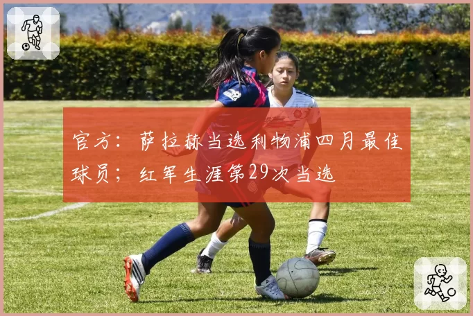 官方:萨拉赫当选利物浦四月最佳球员;红军生涯第29次当选
