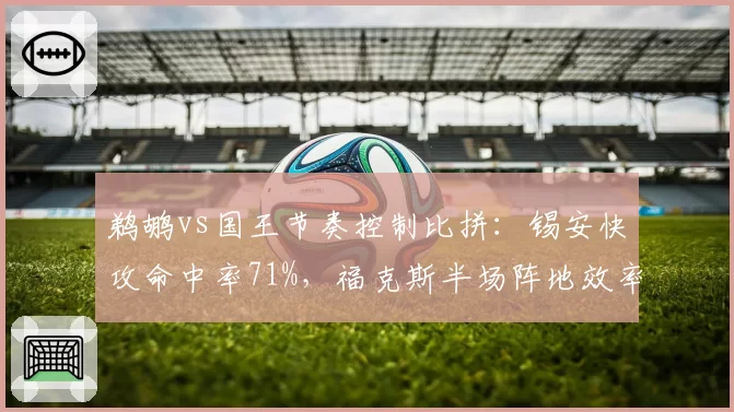 鹈鹕vs国王节奏控制比拼:锡安快攻命中率71%,福克斯半场阵地效率降26%