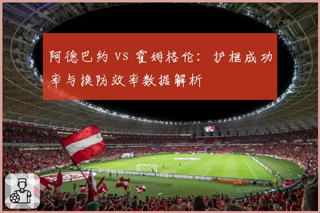 阿德巴约 vs 霍姆格伦：护框成功率与换防效率数据解析