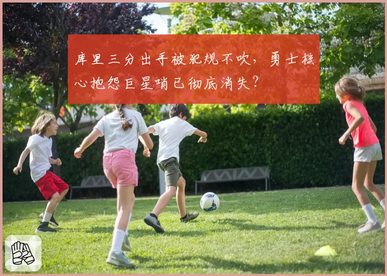 库里三分出手被犯规不吹,勇士核心抱怨巨星哨已彻底消失?
