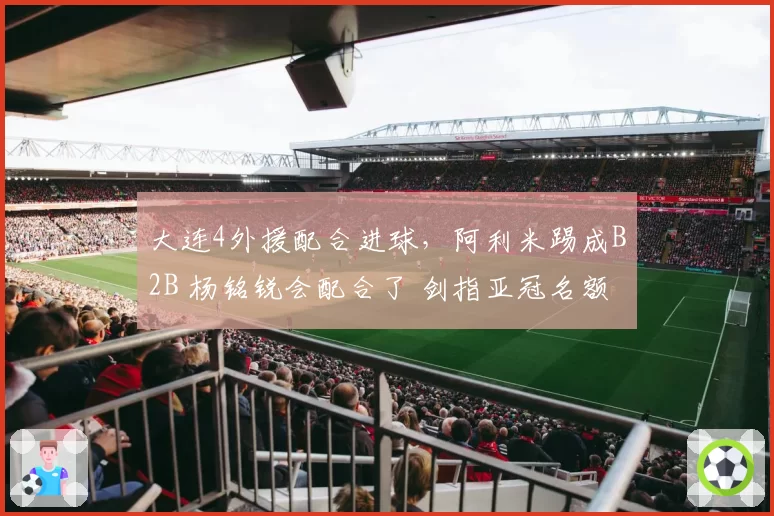 大连4外援配合进球，阿利米踢成B2B 杨铭锐会配合了 剑指亚冠名额
