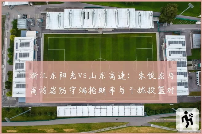 浙江东阳光vs山东高速：朱俊龙与高诗岩防守端抢断率与干扰投篮对比