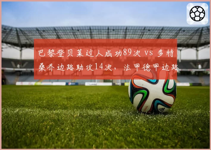 巴黎登贝莱过人成功89次 vs 多特桑乔边路助攻14次,法甲德甲边路爆点谁更强?