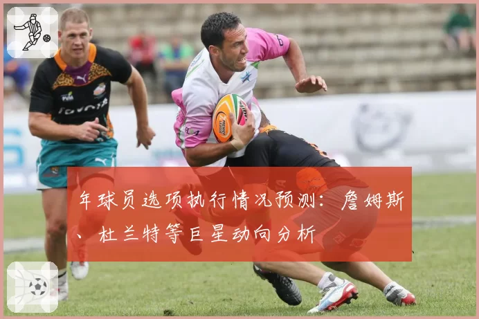 年球员选项执行情况预测：詹姆斯、杜兰特等巨星动向分析