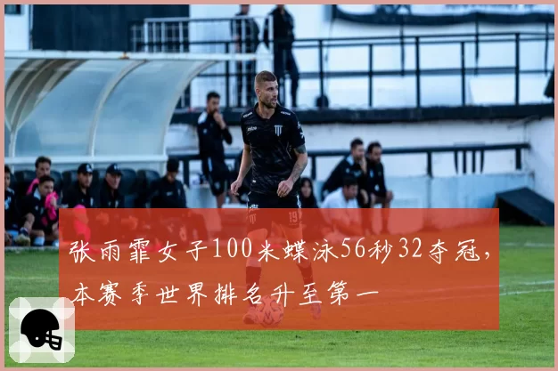 张雨霏女子100米蝶泳56秒32夺冠,本赛季世界排名升至第一