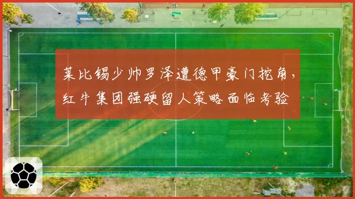莱比锡少帅罗泽遭德甲豪门挖角，红牛集团强硬留人策略面临考验