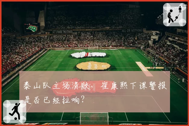 泰山队主场溃败,崔康熙下课警报是否已经拉响?