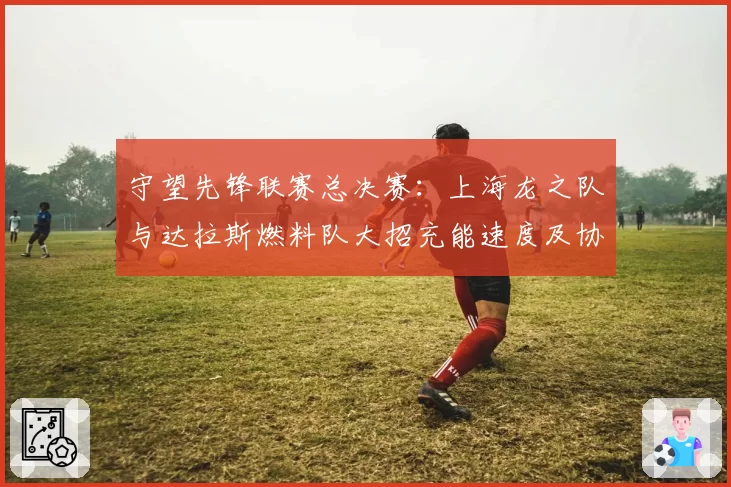 守望先锋联赛总决赛：上海龙之队与达拉斯燃料队大招充能速度及协同释放对比