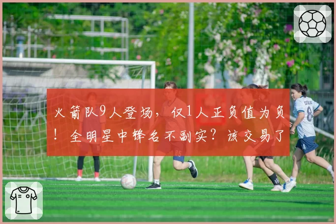 火箭队9人登场,仅1人正负值为负!全明星中锋名不副实?该交易了