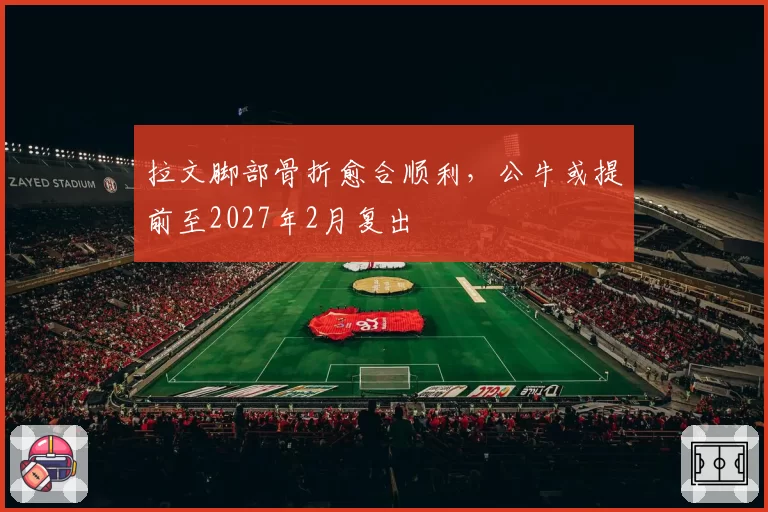 拉文脚部骨折愈合顺利,公牛或提前至2027年2月复出
